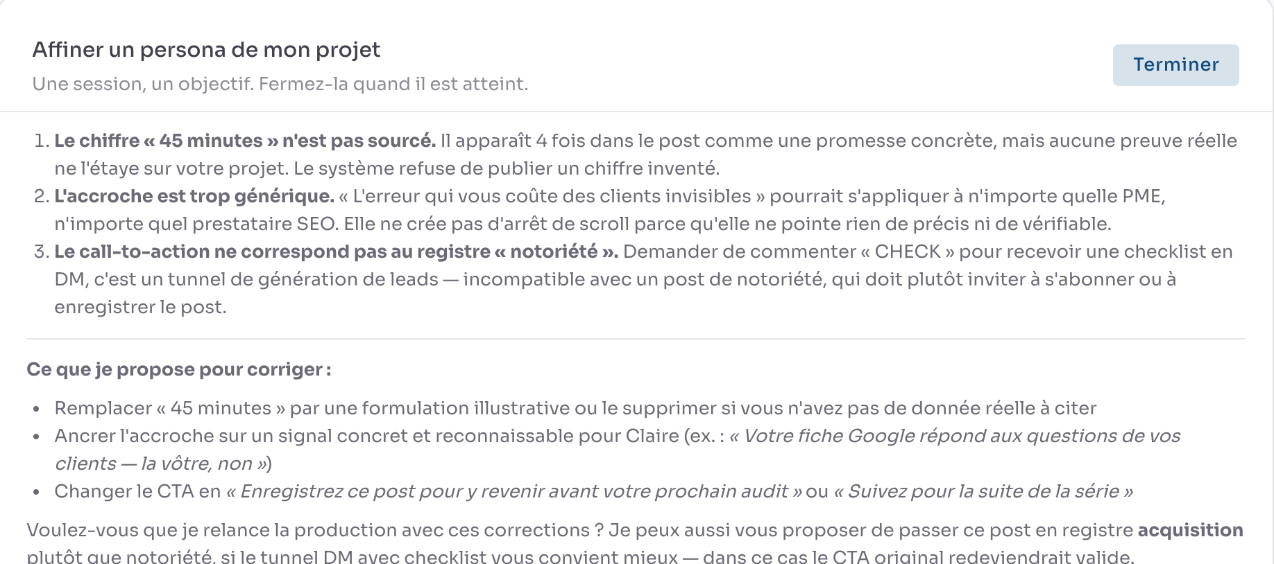 Une session « Affiner un persona de mon projet » : l'assistant relève trois problèmes dans un post, dont « Le chiffre "45 minutes" n'est pas sourcé. Il apparaît 4 fois dans le post comme une promesse concrète, mais aucune preuve réelle ne l'étaye sur votre projet. Le système refuse de publier un chiffre inventé. », puis liste ce qu'il propose pour corriger.